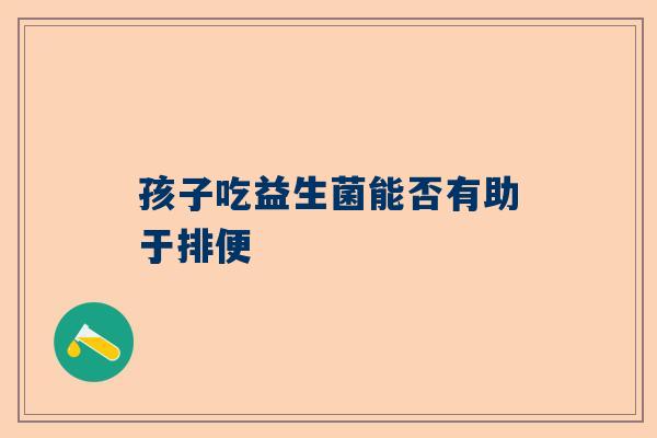 孩子吃益生菌能否有助于排便