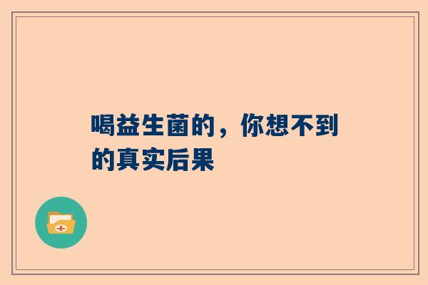 喝益生菌的，你想不到的真实后果