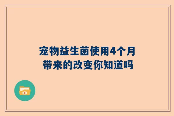 宠物益生菌使用4个月 带来的改变你知道吗