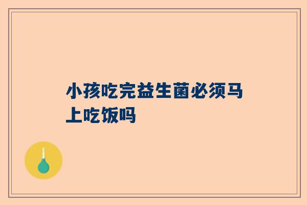 小孩吃完益生菌必须马上吃饭吗