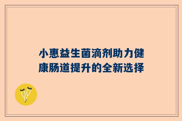 小惠益生菌滴剂助力健康肠道提升的全新选择