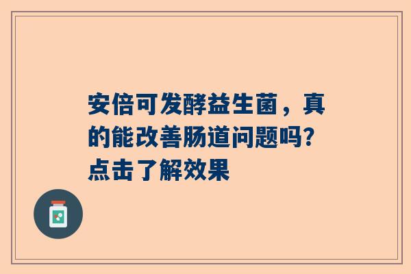安倍可发酵益生菌，真的能改善肠道问题吗？点击了解效果