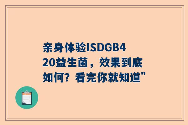 亲身体验ISDGB420益生菌，效果到底如何？看完你就知道”