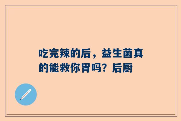 吃完辣的后，益生菌真的能救你胃吗？后厨
