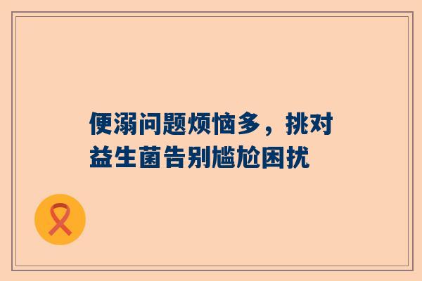 便溺问题烦恼多，挑对益生菌告别尴尬困扰