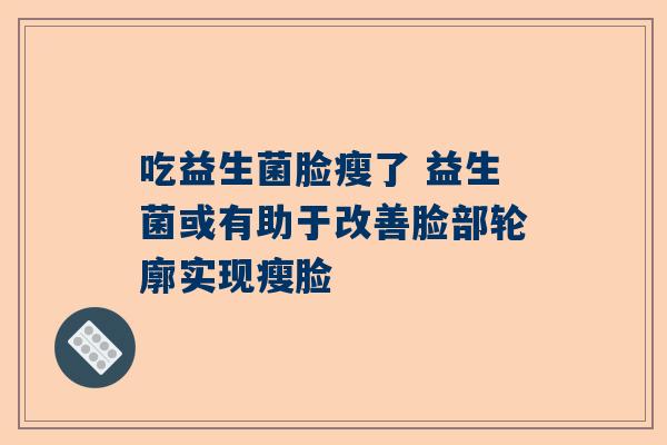 吃益生菌脸瘦了 益生菌或有助于改善脸部轮廓实现瘦脸
