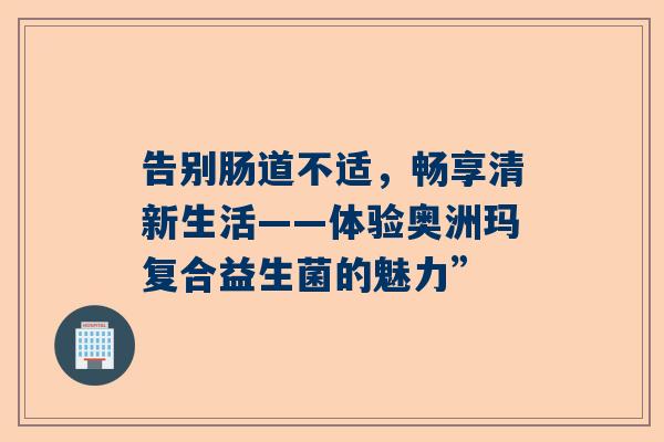 告别肠道不适，畅享清新生活——体验奥洲玛复合益生菌的魅力”