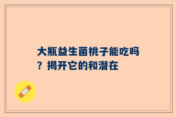大瓶益生菌桃子能吃吗？揭开它的和潜在