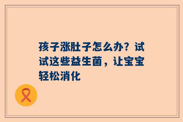 孩子涨肚子怎么办？试试这些益生菌，让宝宝轻松消化