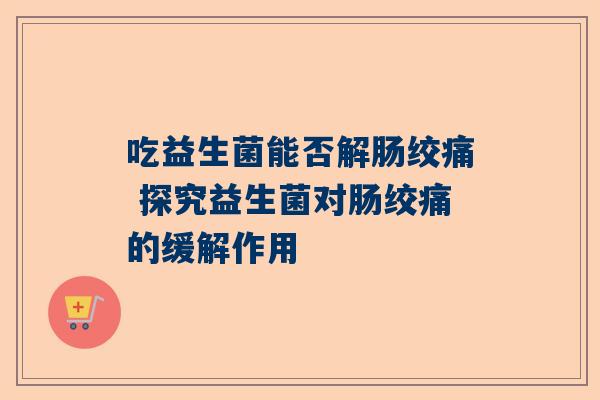 吃益生菌能否解肠绞痛 探究益生菌对肠绞痛的缓解作用