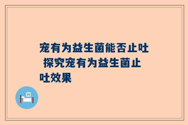 宠有为益生菌能否止吐 探究宠有为益生菌止吐效果