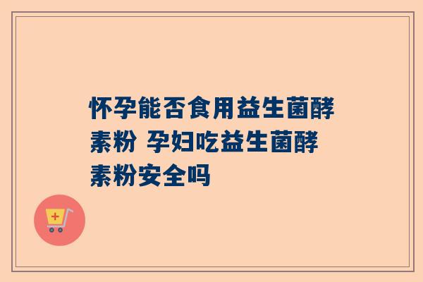 怀孕能否食用益生菌酵素粉 孕妇吃益生菌酵素粉安全吗