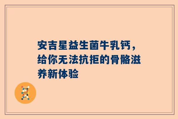 安吉星益生菌牛乳钙，给你无法抗拒的骨骼滋养新体验