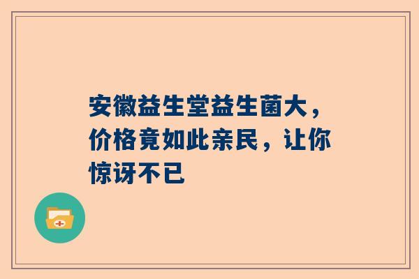 安徽益生堂益生菌大，价格竟如此亲民，让你惊讶不已