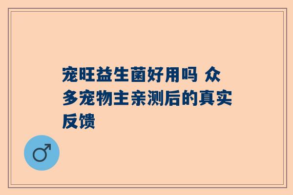 宠旺益生菌好用吗 众多宠物主亲测后的真实反馈