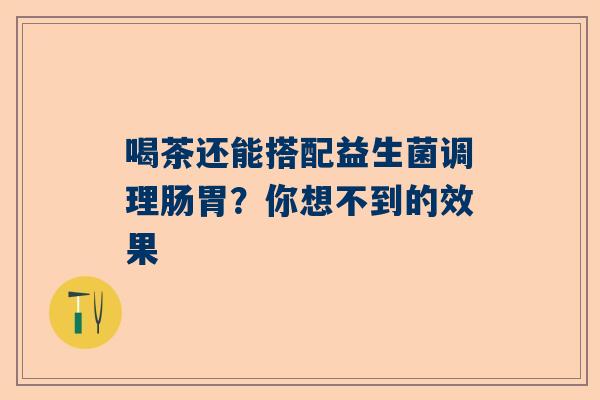 喝茶还能搭配益生菌调理肠胃？你想不到的效果