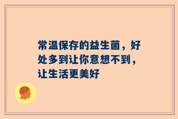 常温保存的益生菌，好处多到让你意想不到，让生活更美好