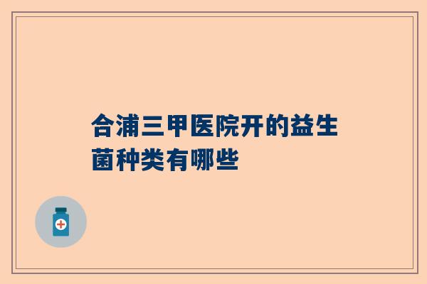 合浦三甲医院开的益生菌种类有哪些