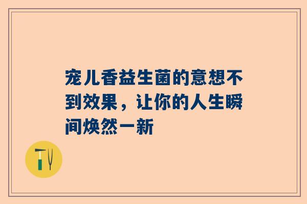 宠儿香益生菌的意想不到效果，让你的人生瞬间焕然一新