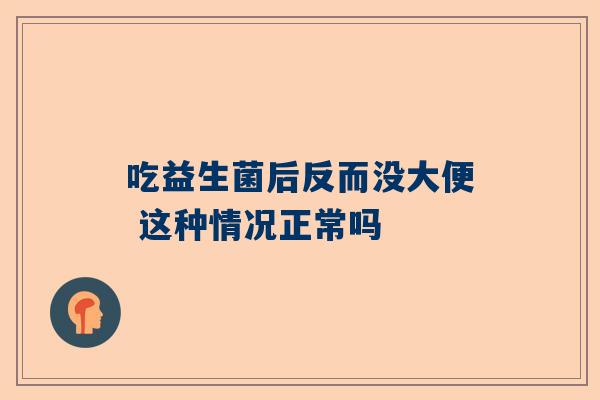 吃益生菌后反而没大便 这种情况正常吗