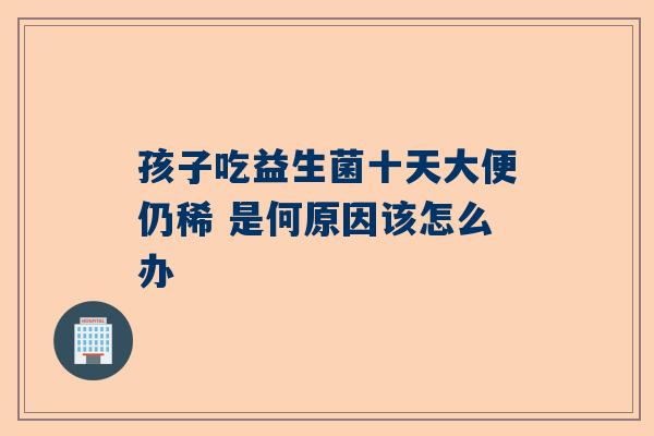 孩子吃益生菌十天大便仍稀 是何原因该怎么办