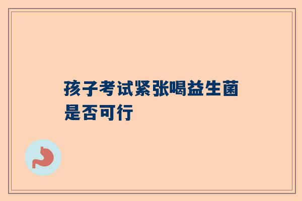 孩子考试紧张喝益生菌是否可行