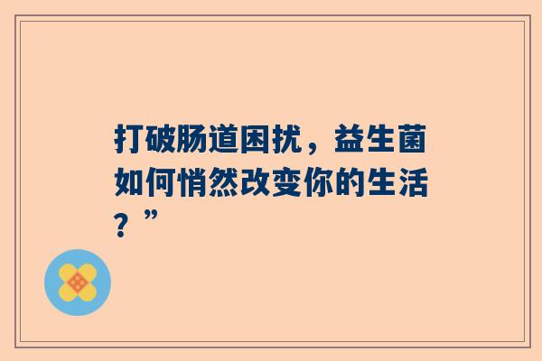 打破肠道困扰，益生菌如何悄然改变你的生活？”
