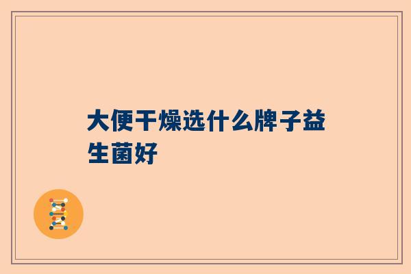 大便干燥选什么牌子益生菌好