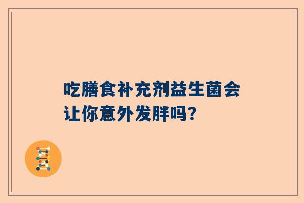 吃膳食补充剂益生菌会让你意外发胖吗？
