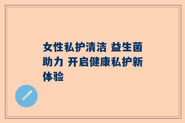 女性私护清洁 益生菌助力 开启健康私护新体验