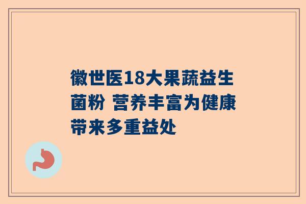 徽世医18大果蔬益生菌粉 营养丰富为健康带来多重益处