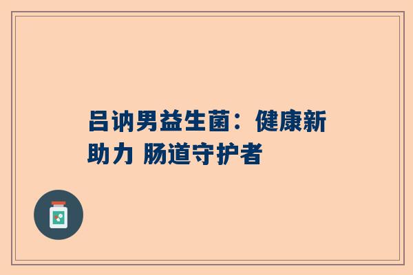 吕讷男益生菌：健康新助力 肠道守护者