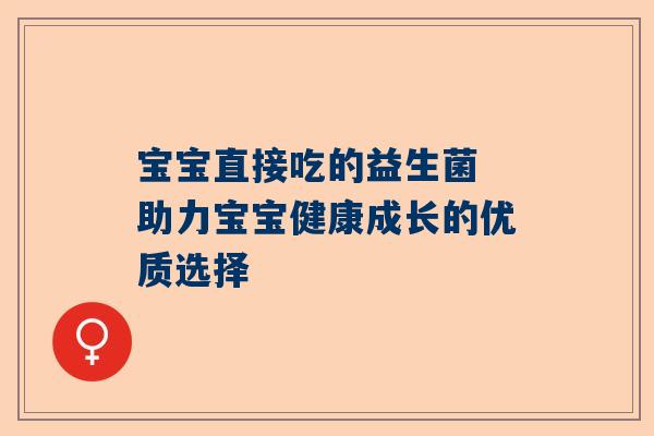 宝宝直接吃的益生菌 助力宝宝健康成长的优质选择