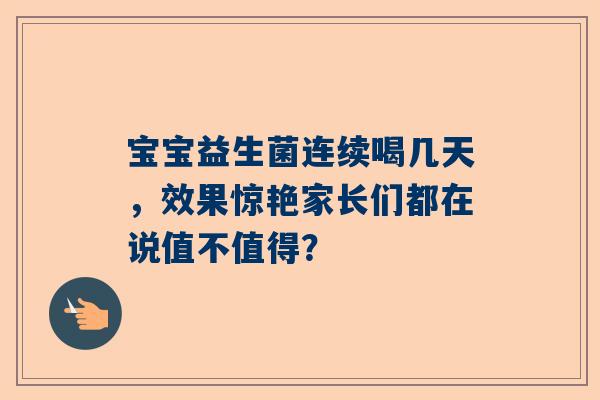宝宝益生菌连续喝几天，效果惊艳家长们都在说值不值得？