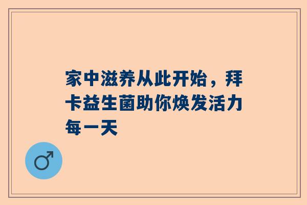 家中滋养从此开始，拜卡益生菌助你焕发活力每一天