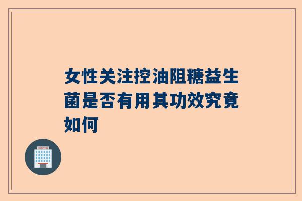 女性关注控油阻糖益生菌是否有用其功效究竟如何