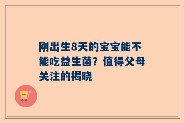 刚出生8天的宝宝能不能吃益生菌？值得父母关注的揭晓