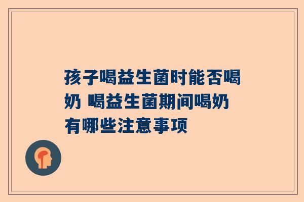 孩子喝益生菌时能否喝奶 喝益生菌期间喝奶有哪些注意事项