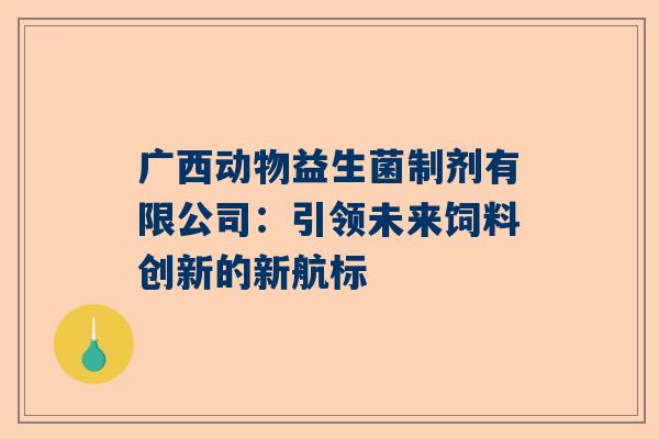广西动物益生菌制剂有限公司：引领未来饲料创新的新航标