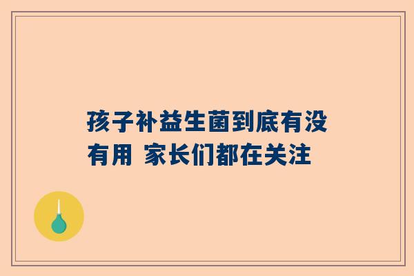孩子补益生菌到底有没有用 家长们都在关注