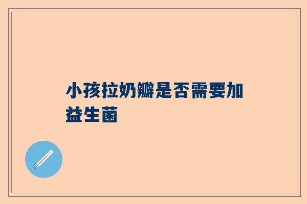 小孩拉奶瓣是否需要加益生菌