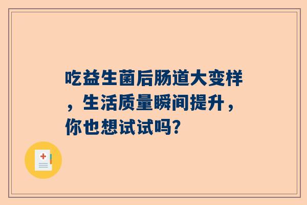 吃益生菌后肠道大变样，生活质量瞬间提升，你也想试试吗？