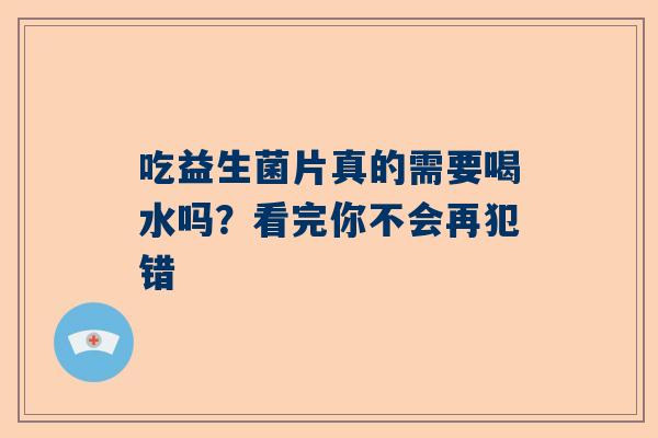 吃益生菌片真的需要喝水吗？看完你不会再犯错