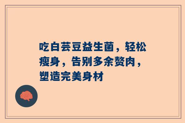 吃白芸豆益生菌，轻松瘦身，告别多余赘肉，塑造完美身材