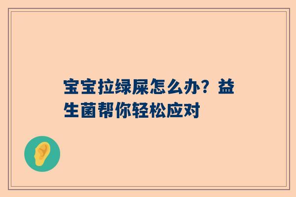 宝宝拉绿屎怎么办？益生菌帮你轻松应对