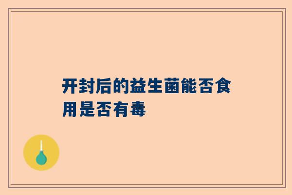 开封后的益生菌能否食用是否有毒