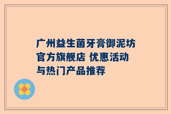 广州益生菌牙膏御泥坊官方旗舰店 优惠活动与热门产品推荐