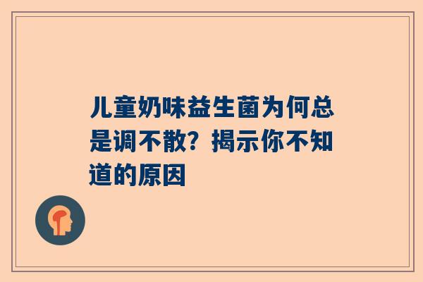 儿童奶味益生菌为何总是调不散？揭示你不知道的原因