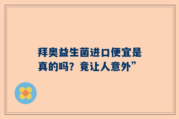 拜奥益生菌进口便宜是真的吗？竟让人意外”