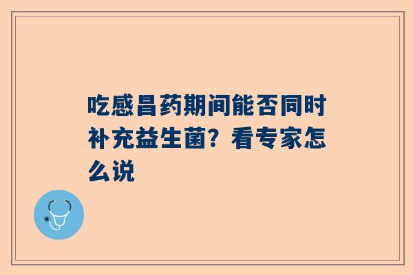 吃感昌药期间能否同时补充益生菌？看专家怎么说